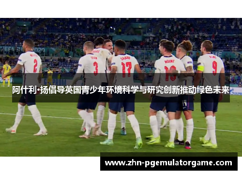 阿什利·扬倡导英国青少年环境科学与研究创新推动绿色未来