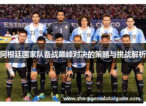 阿根廷国家队备战巅峰对决的策略与挑战解析