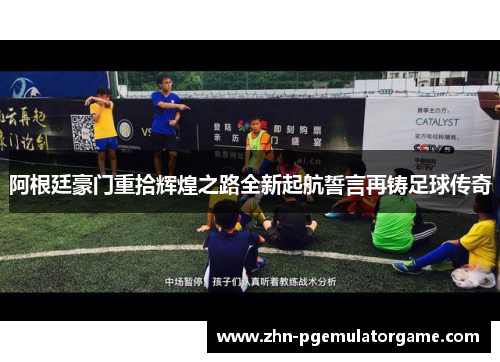 阿根廷豪门重拾辉煌之路全新起航誓言再铸足球传奇
