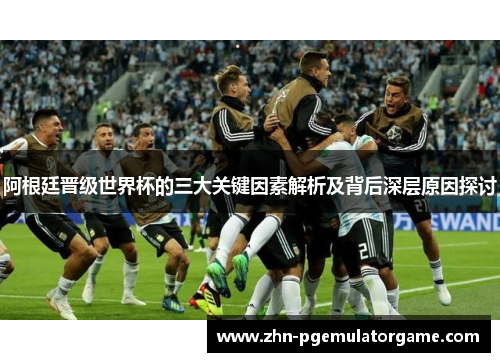阿根廷晋级世界杯的三大关键因素解析及背后深层原因探讨