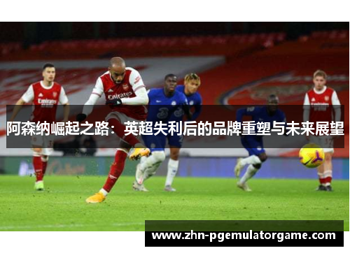 阿森纳崛起之路：英超失利后的品牌重塑与未来展望