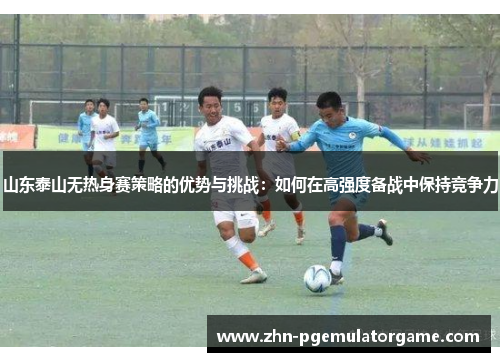 山东泰山无热身赛策略的优势与挑战：如何在高强度备战中保持竞争力