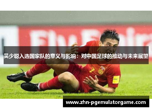 吴少聪入选国家队的意义与影响：对中国足球的推动与未来展望