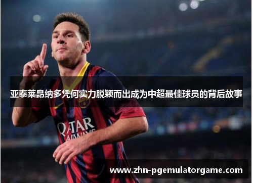 亚泰莱昂纳多凭何实力脱颖而出成为中超最佳球员的背后故事
