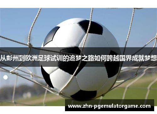 从彭州到欧洲足球试训的追梦之路如何跨越国界成就梦想
