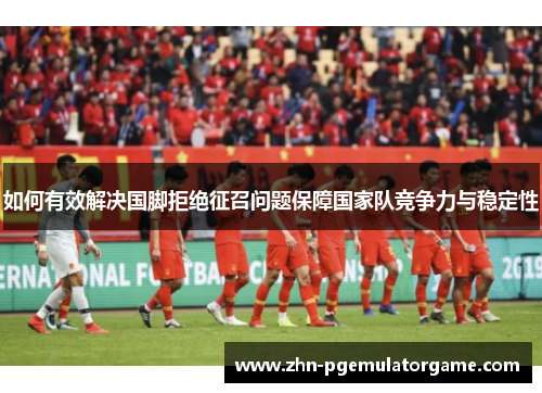如何有效解决国脚拒绝征召问题保障国家队竞争力与稳定性