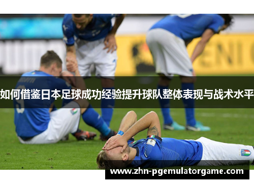 如何借鉴日本足球成功经验提升球队整体表现与战术水平