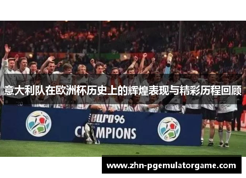 意大利队在欧洲杯历史上的辉煌表现与精彩历程回顾
