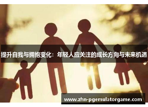 提升自我与拥抱变化：年轻人应关注的成长方向与未来机遇