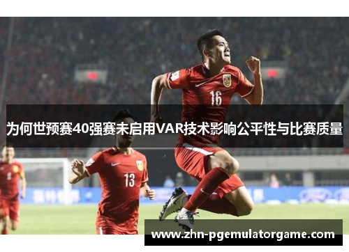 为何世预赛40强赛未启用VAR技术影响公平性与比赛质量