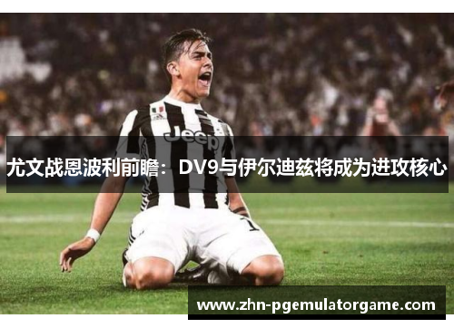 尤文战恩波利前瞻：DV9与伊尔迪兹将成为进攻核心