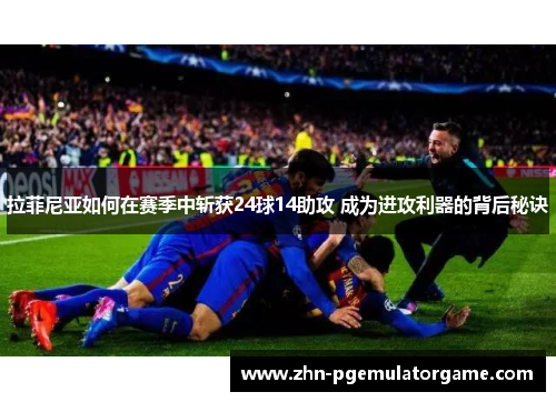 拉菲尼亚如何在赛季中斩获24球14助攻 成为进攻利器的背后秘诀