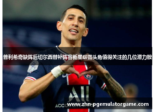 普利希奇缺阵后切尔西替补阵容新星崭露头角值得关注的几位潜力股