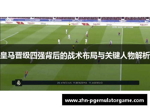 皇马晋级四强背后的战术布局与关键人物解析