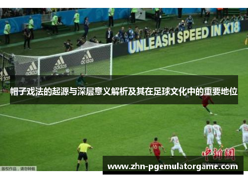 帽子戏法的起源与深层意义解析及其在足球文化中的重要地位