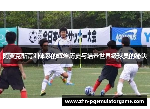 阿贾克斯青训体系的辉煌历史与培养世界级球员的秘诀