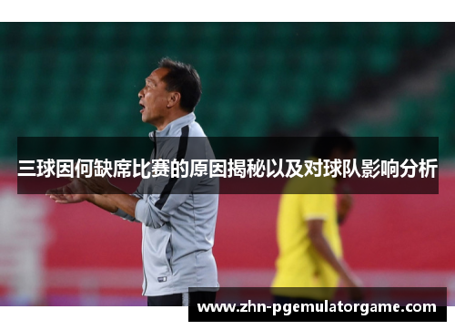 三球因何缺席比赛的原因揭秘以及对球队影响分析