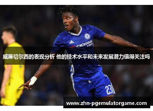 威廉切尔西的表现分析 他的技术水平和未来发展潜力值得关注吗
