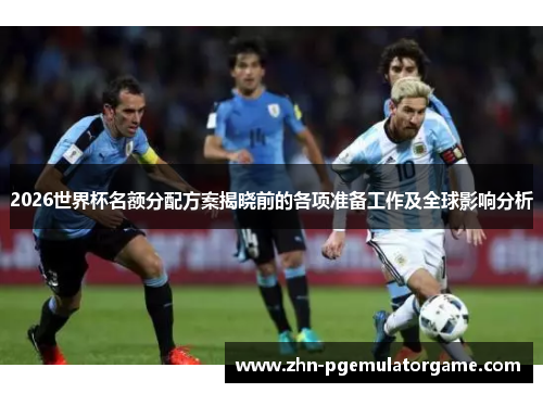 2026世界杯名额分配方案揭晓前的各项准备工作及全球影响分析