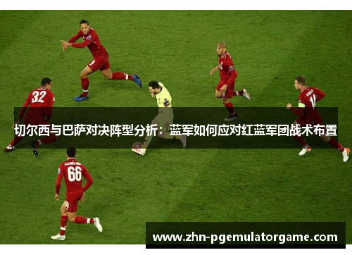 切尔西与巴萨对决阵型分析：蓝军如何应对红蓝军团战术布置