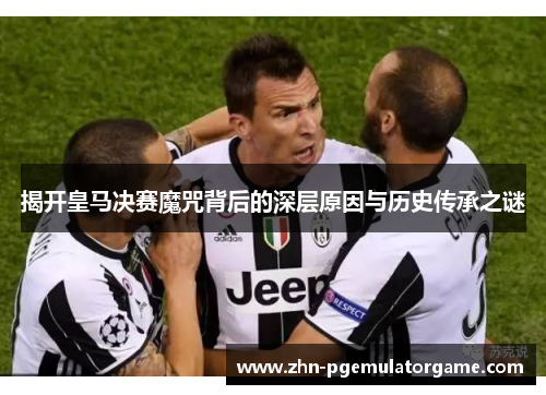 揭开皇马决赛魔咒背后的深层原因与历史传承之谜