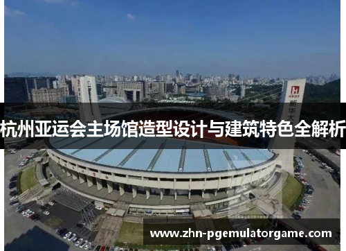 杭州亚运会主场馆造型设计与建筑特色全解析