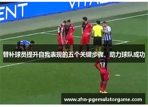 替补球员提升自我表现的五个关键步骤，助力球队成功