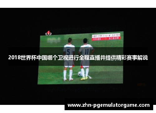 2018世界杯中国哪个卫视进行全程直播并提供精彩赛事解说