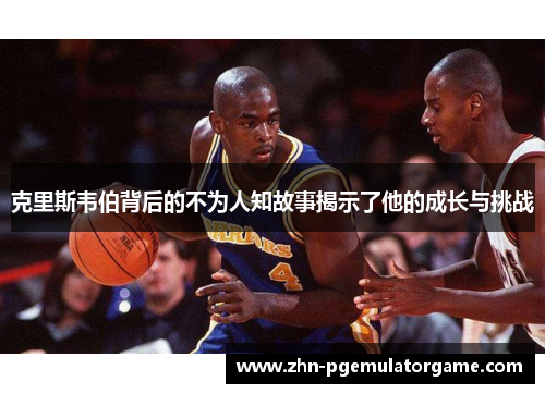 克里斯韦伯背后的不为人知故事揭示了他的成长与挑战