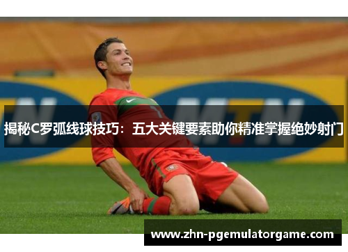 揭秘C罗弧线球技巧：五大关键要素助你精准掌握绝妙射门