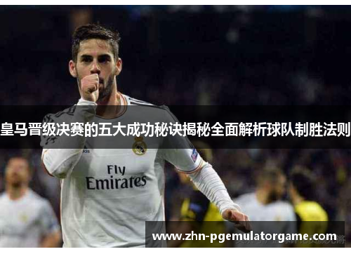 皇马晋级决赛的五大成功秘诀揭秘全面解析球队制胜法则