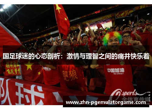 国足球迷的心态剖析：激情与理智之间的痛并快乐着