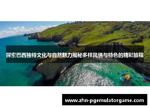 探索巴西独特文化与自然魅力揭秘多样风情与特色的精彩旅程