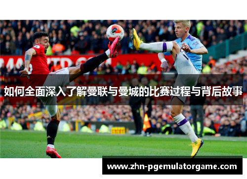 如何全面深入了解曼联与曼城的比赛过程与背后故事