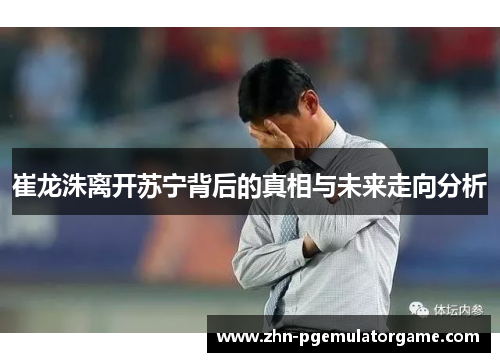 崔龙洙离开苏宁背后的真相与未来走向分析