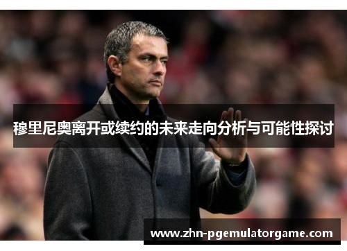 穆里尼奥离开或续约的未来走向分析与可能性探讨