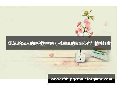 《以献给家人的胜利为主题 小孔塞桑的真挚心声与情感抒发》