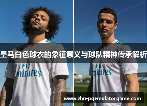 皇马白色球衣的象征意义与球队精神传承解析