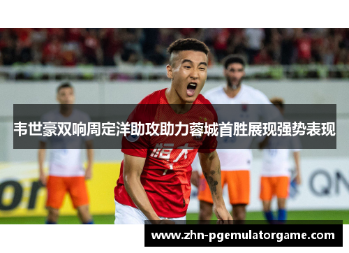 韦世豪双响周定洋助攻助力蓉城首胜展现强势表现