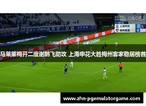 马莱莱梅开二度谢鹏飞助攻 上海申花大胜梅州客家稳居榜首