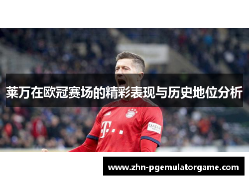 莱万在欧冠赛场的精彩表现与历史地位分析