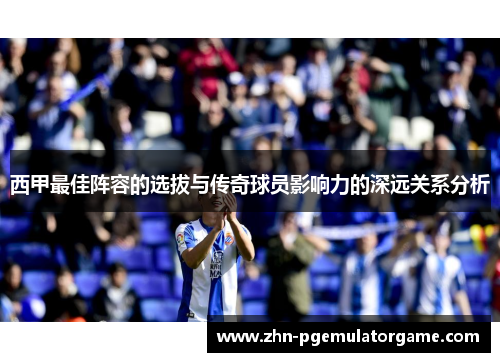 西甲最佳阵容的选拔与传奇球员影响力的深远关系分析