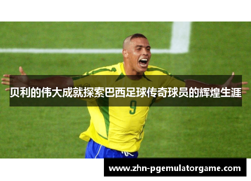 贝利的伟大成就探索巴西足球传奇球员的辉煌生涯