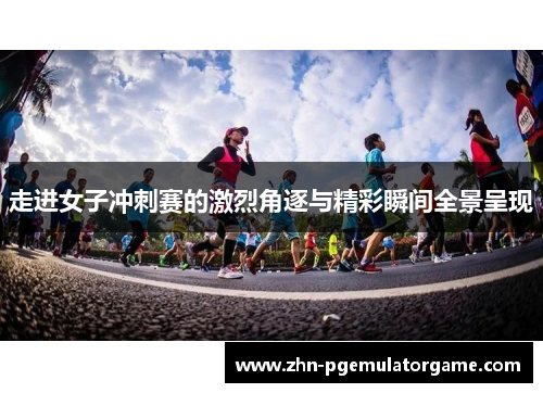走进女子冲刺赛的激烈角逐与精彩瞬间全景呈现