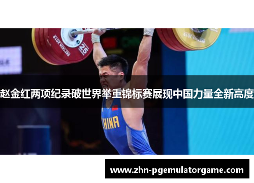 赵金红两项纪录破世界举重锦标赛展现中国力量全新高度