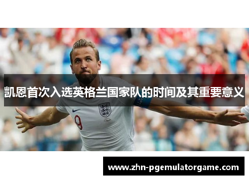 凯恩首次入选英格兰国家队的时间及其重要意义