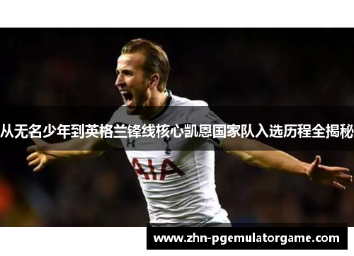 从无名少年到英格兰锋线核心凯恩国家队入选历程全揭秘