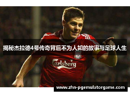 揭秘杰拉德4号传奇背后不为人知的故事与足球人生