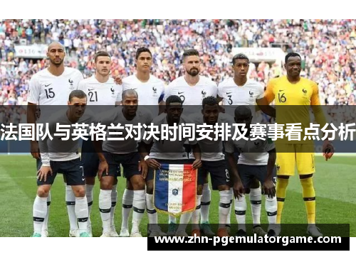 法国队与英格兰对决时间安排及赛事看点分析
