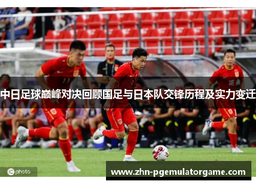 中日足球巅峰对决回顾国足与日本队交锋历程及实力变迁